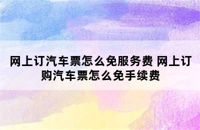 网上订汽车票怎么免服务费 网上订购汽车票怎么免手续费